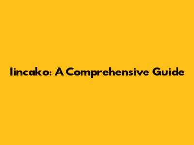 Iincako: A Comprehensive Guide