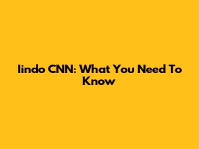 Iindo CNN: What You Need To Know