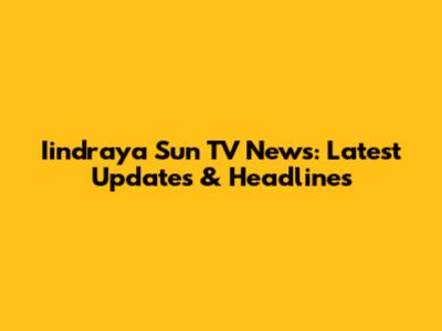 Iindraya Sun TV News: Latest Updates & Headlines
