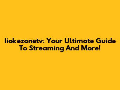 Iiokezonetv: Your Ultimate Guide To Streaming And More!