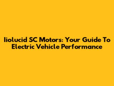 Iiolucid SC Motors: Your Guide To Electric Vehicle Performance