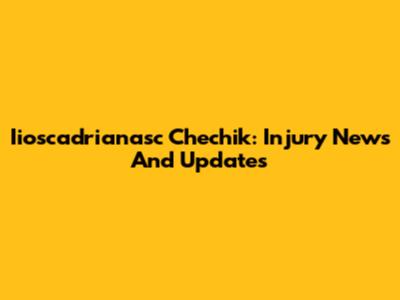 Iioscadrianasc Chechik: Injury News And Updates