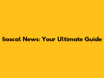 Iioscal News: Your Ultimate Guide