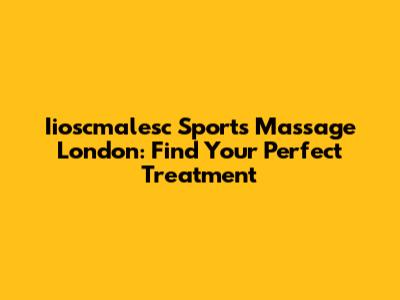 Iioscmalesc Sports Massage London: Find Your Perfect Treatment
