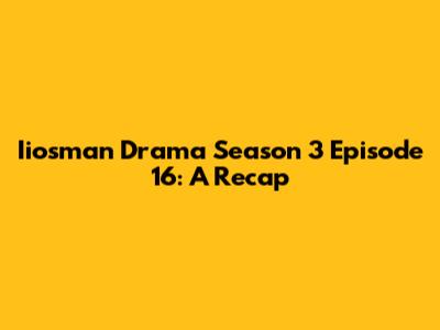 Iiosman Drama Season 3 Episode 16: A Recap