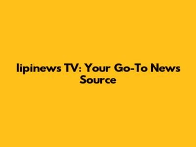 Iipinews TV: Your Go-To News Source