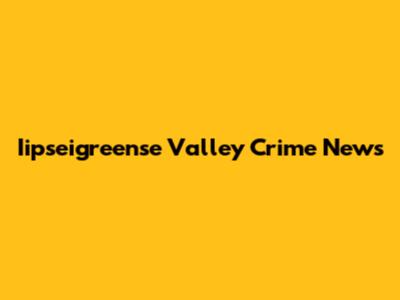 Iipseigreense Valley Crime News