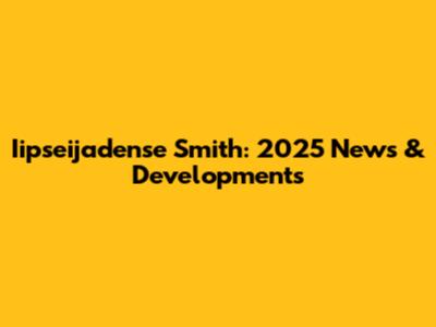 Iipseijadense Smith: 2025 News & Developments