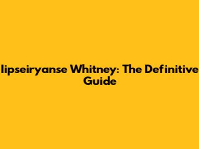 Iipseiryanse Whitney: The Definitive Guide