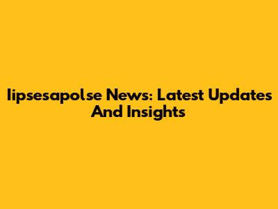 Iipsesapolse News: Latest Updates And Insights