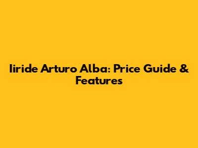 Iiride Arturo Alba: Price Guide & Features