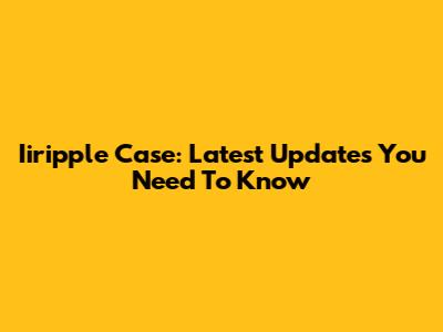 Iiripple Case: Latest Updates You Need To Know