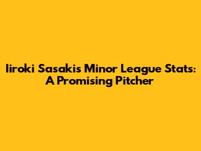 Iiroki Sasaki's Minor League Stats: A Promising Pitcher