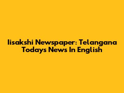 Iisakshi Newspaper: Telangana Today's News In English