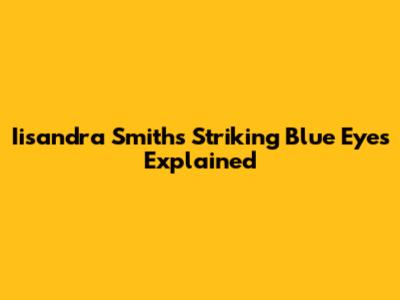 Iisandra Smith's Striking Blue Eyes Explained