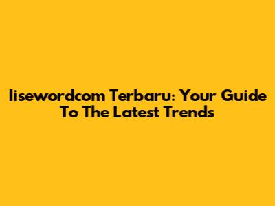 Iisewordcom Terbaru: Your Guide To The Latest Trends