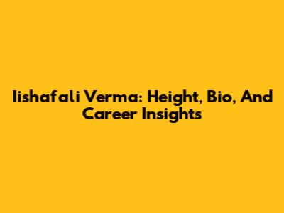 Iishafali Verma: Height, Bio, And Career Insights