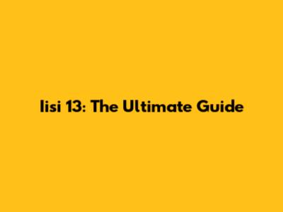 Iisi 13: The Ultimate Guide