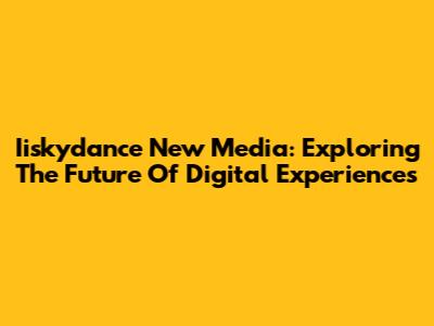 Iiskydance New Media: Exploring The Future Of Digital Experiences