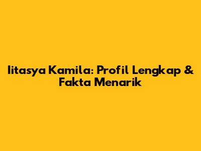 Iitasya Kamila: Profil Lengkap & Fakta Menarik