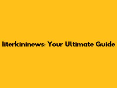 Iiterkininews: Your Ultimate Guide