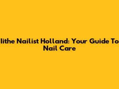 Iithe Nailist Holland: Your Guide To Nail Care