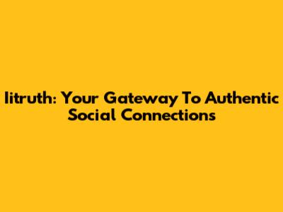 Iitruth: Your Gateway To Authentic Social Connections