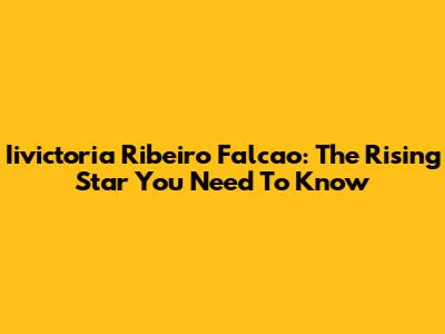 Iivictoria Ribeiro Falcao: The Rising Star You Need To Know