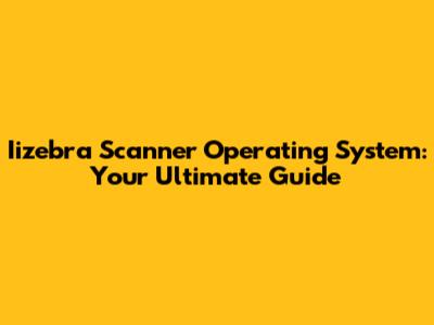 Iizebra Scanner Operating System: Your Ultimate Guide
