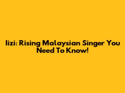 Iizi: Rising Malaysian Singer You Need To Know!