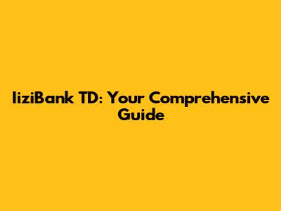 IiziBank TD: Your Comprehensive Guide