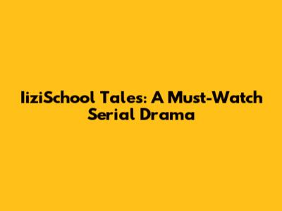 IiziSchool Tales: A Must-Watch Serial Drama