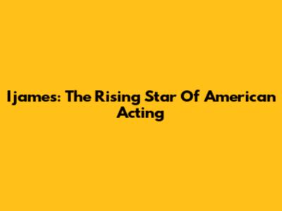 Ijames: The Rising Star Of American Acting