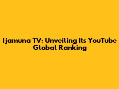 Ijamuna TV: Unveiling Its YouTube Global Ranking