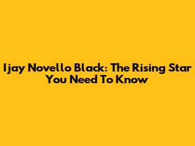 Ijay Novello Black: The Rising Star You Need To Know