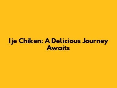 Ije Chiken: A Delicious Journey Awaits