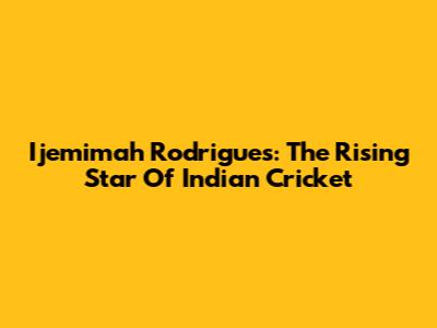 Ijemimah Rodrigues: The Rising Star Of Indian Cricket