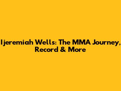 Ijeremiah Wells: The MMA Journey, Record & More