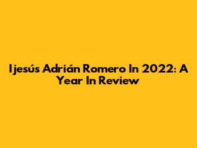 Ijesús Adrián Romero In 2022: A Year In Review