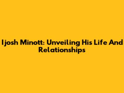 Ijosh Minott: Unveiling His Life And Relationships