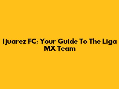 Ijuarez FC: Your Guide To The Liga MX Team