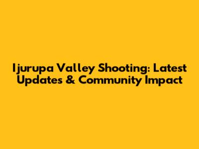 Ijurupa Valley Shooting: Latest Updates & Community Impact