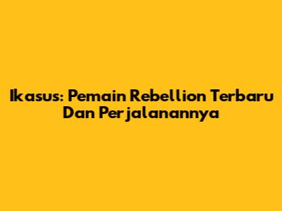 Ikasus: Pemain Rebellion Terbaru Dan Perjalanannya