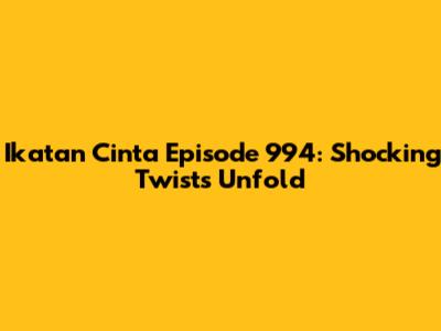 Ikatan Cinta Episode 994: Shocking Twists Unfold