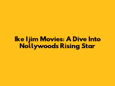 Ike Ijim Movies: A Dive Into Nollywood's Rising Star