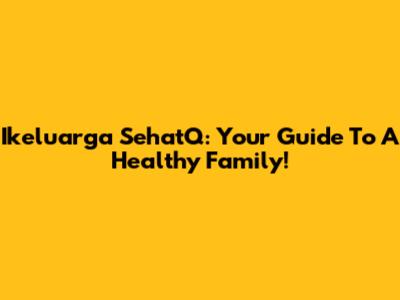 Ikeluarga SehatQ: Your Guide To A Healthy Family!