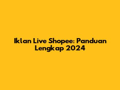 Iklan Live Shopee: Panduan Lengkap 2024