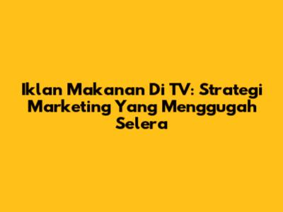 Iklan Makanan Di TV: Strategi Marketing Yang Menggugah Selera
