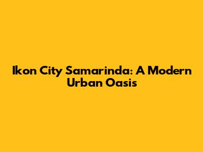 Ikon City Samarinda: A Modern Urban Oasis