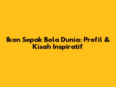 Ikon Sepak Bola Dunia: Profil & Kisah Inspiratif